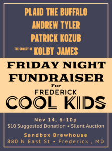 Friday Night Fundfraiser for Frederick Cool Kids; November 14th, 6-10p, $10 suggested donation, silent auction, featuring Plaid the Buffalo, Andrew Tyler, Patrick Kozub, and the comedy of Kolby James